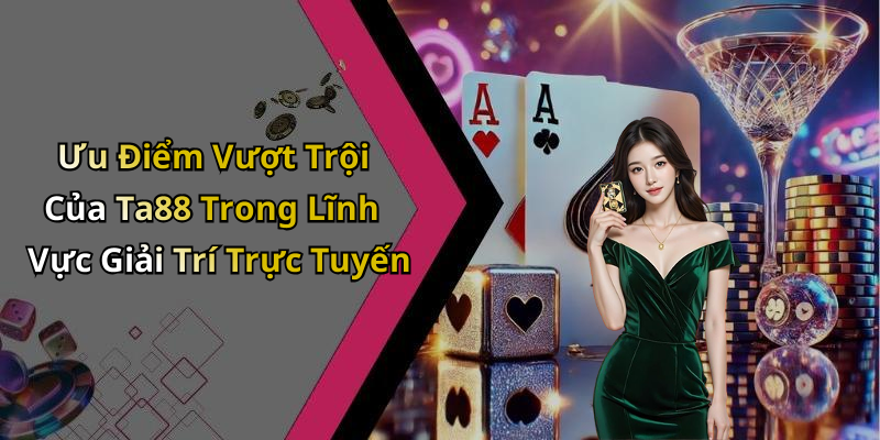 Ưu Điểm Vượt Trội Của Ta88 Trong Lĩnh Vực Giải Trí Trực Tuyến