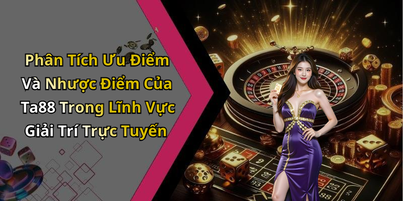 Phân Tích Ưu Điểm Và Nhược Điểm Của Ta88 Trong Lĩnh Vực Giải Trí Trực Tuyến