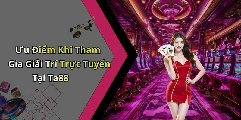 Ưu Điểm Khi Tham Gia Giải Trí Trực Tuyến Tại Ta88