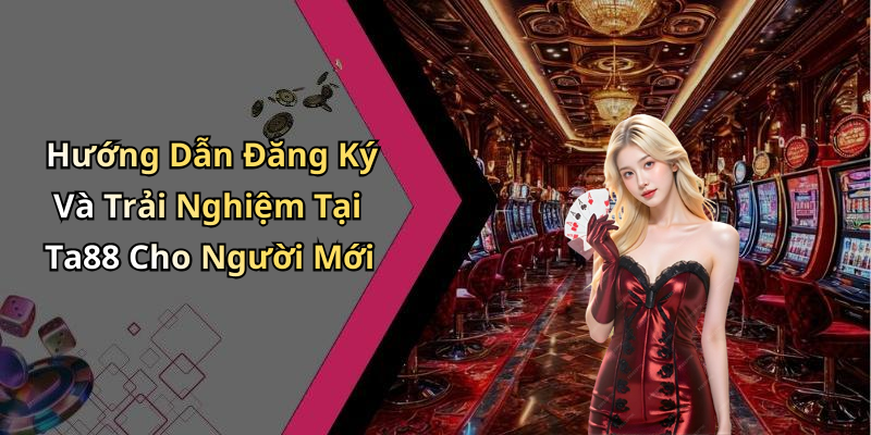 Hướng Dẫn Đăng Ký Và Trải Nghiệm Tại Ta88 Cho Người Mới