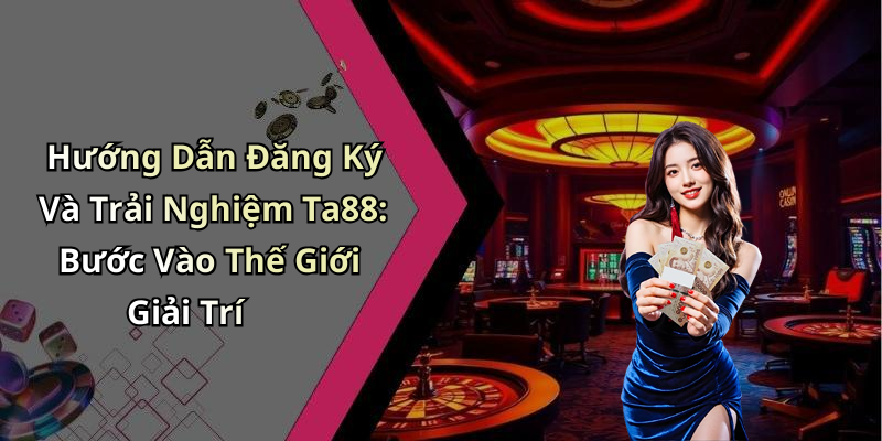 Hướng Dẫn Đăng Ký Và Trải Nghiệm Ta88: Bước Vào Thế Giới Giải Trí