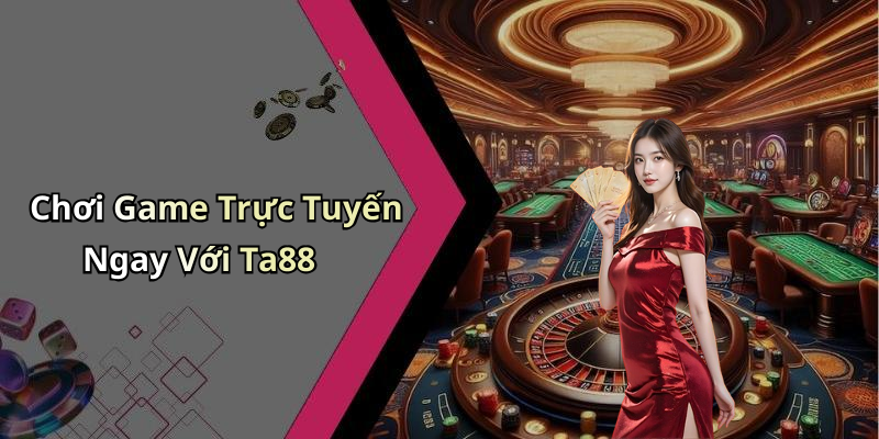 Chơi Game Trực Tuyến Ngay Với Ta88