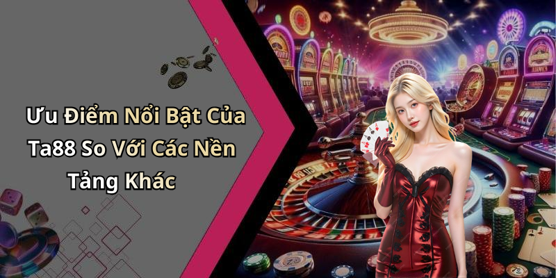 Ưu Điểm Nổi Bật Của Ta88 So Với Các Nền Tảng Khác