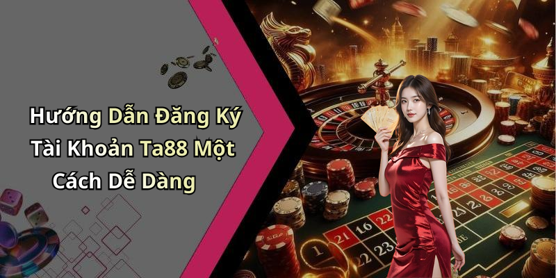 Hướng Dẫn Đăng Ký Tài Khoản Ta88 Một Cách Dễ Dàng