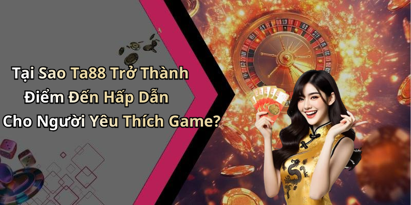 Tại Sao Ta88 Trở Thành Điểm Đến Hấp Dẫn Cho Người Yêu Thích Game?