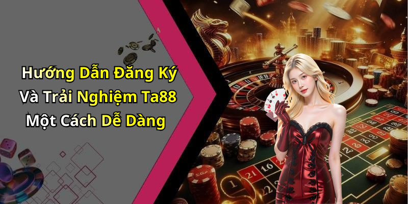 Hướng Dẫn Đăng Ký Và Trải Nghiệm Ta88 Một Cách Dễ Dàng