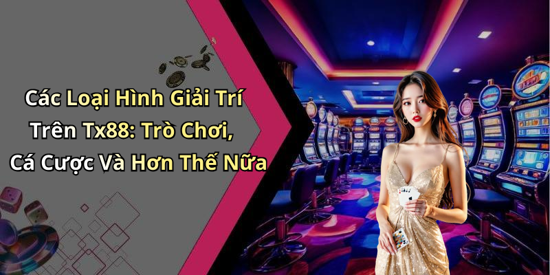 Các Loại Hình Giải Trí Trên Tx88: Trò Chơi, Cá Cược Và Hơn Thế Nữa