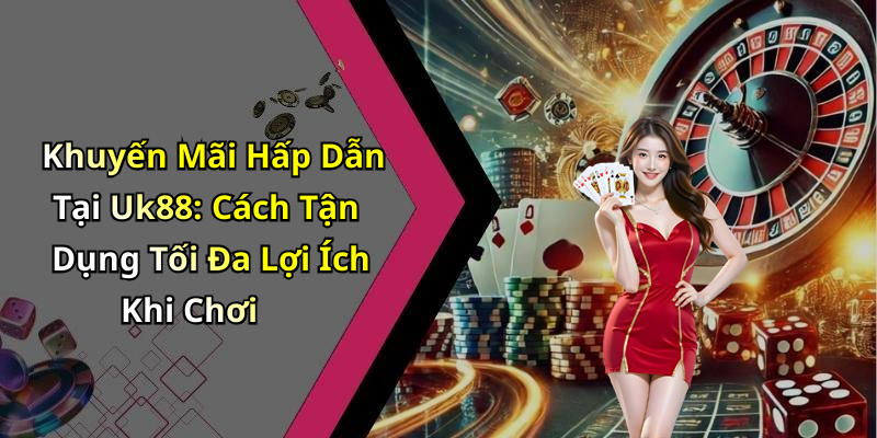 Khuyến Mãi Hấp Dẫn Tại Uk88: Cách Tận Dụng Tối Đa Lợi Ích Khi Chơi