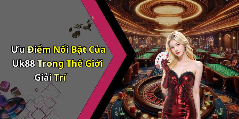 Ưu Điểm Nổi Bật Của Uk88 Trong Thế Giới Giải Trí