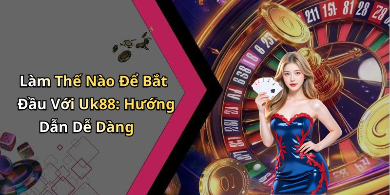 Làm Thế Nào Để Bắt Đầu Với Uk88: Hướng Dẫn Dễ Dàng