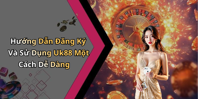 Hướng Dẫn Đăng Ký Và Sử Dụng Uk88 Một Cách Dễ Dàng