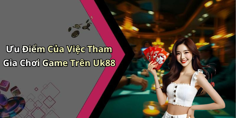 Ưu Điểm Của Việc Tham Gia Chơi Game Trên Uk88