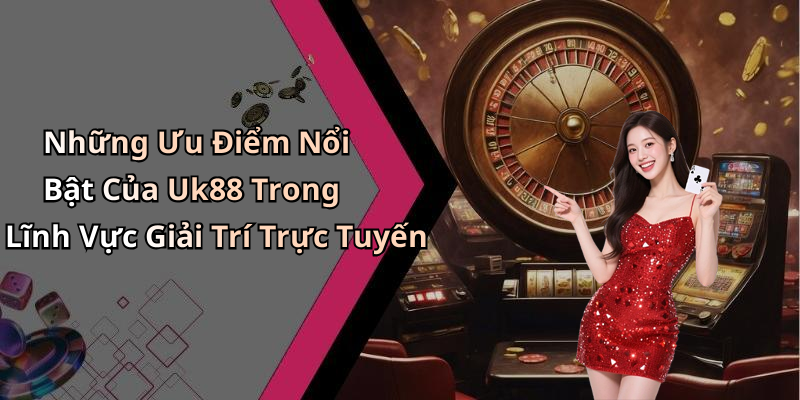 Những Ưu Điểm Nổi Bật Của Uk88 Trong Lĩnh Vực Giải Trí Trực Tuyến