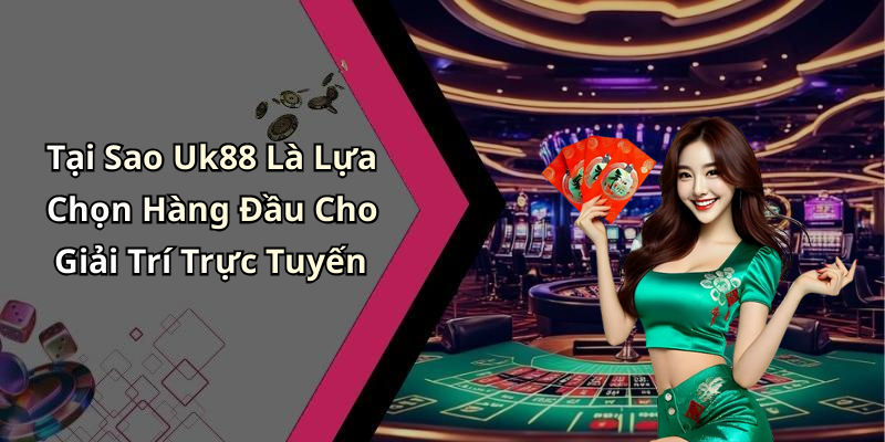 Tại Sao Uk88 Là Lựa Chọn Hàng Đầu Cho Giải Trí Trực Tuyến