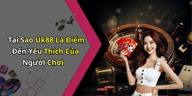 Tại Sao Uk88 Là Điểm Đến Yêu Thích Của Người Chơi