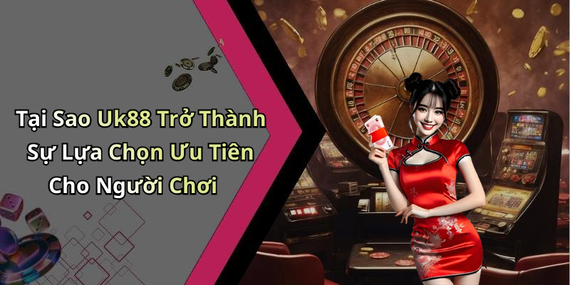 Tại Sao Uk88 Trở Thành Sự Lựa Chọn Ưu Tiên Cho Người Chơi
