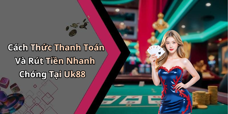 Cách Thức Thanh Toán Và Rút Tiền Nhanh Chóng Tại Uk88