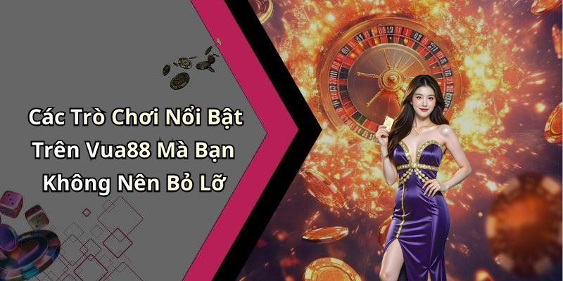 Các Trò Chơi Nổi Bật Trên Vua88 Mà Bạn Không Nên Bỏ Lỡ