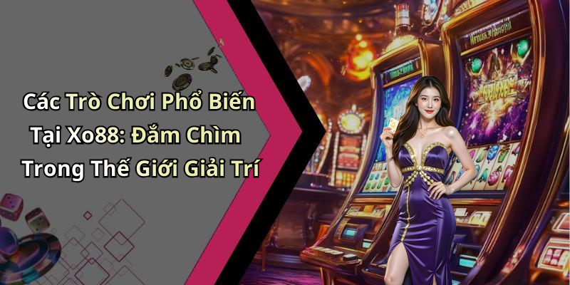 Các Trò Chơi Phổ Biến Tại Xo88: Đắm Chìm Trong Thế Giới Giải Trí