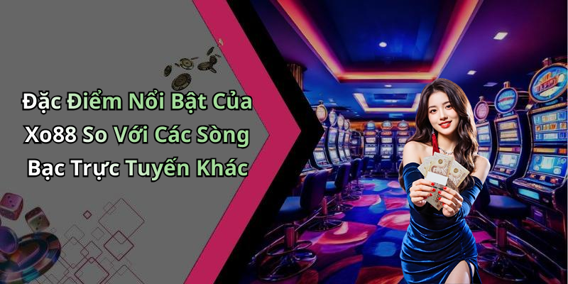 Đặc Điểm Nổi Bật Của Xo88 So Với Các Sòng Bạc Trực Tuyến Khác