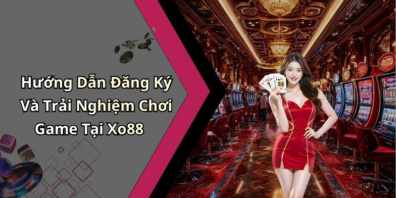 Hướng Dẫn Đăng Ký Và Trải Nghiệm Chơi Game Tại Xo88