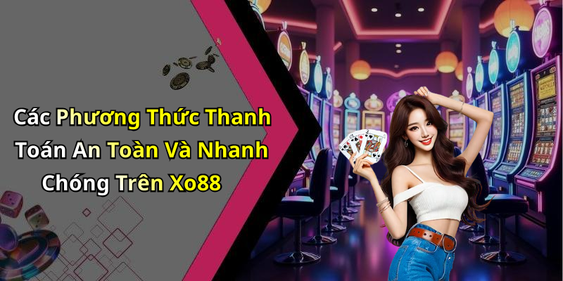 Các Phương Thức Thanh Toán An Toàn Và Nhanh Chóng Trên Xo88