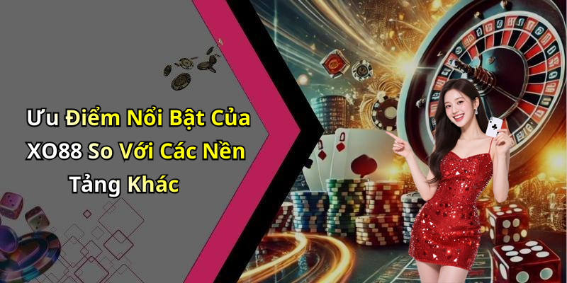 Ưu Điểm Nổi Bật Của XO88 So Với Các Nền Tảng Khác