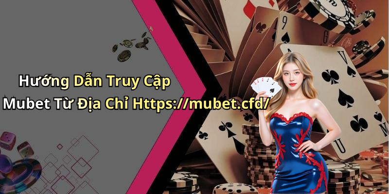 Hướng Dẫn Truy Cập Mubet Từ Địa Chỉ Https://mubet.cfd/