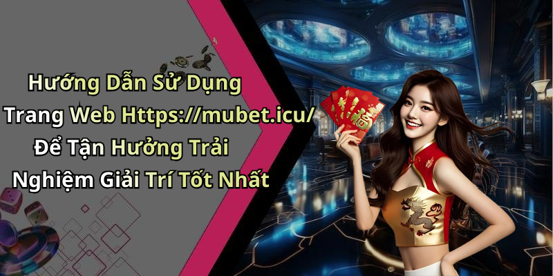 Hướng Dẫn Sử Dụng Trang Web Https://mubet.icu/ Để Tận Hưởng Trải Nghiệm Giải Trí Tốt Nhất