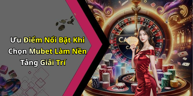 Ưu Điểm Nổi Bật Khi Chọn Mubet Làm Nền Tảng Giải Trí