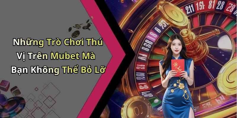 Những Trò Chơi Thú Vị Trên Mubet Mà Bạn Không Thể Bỏ Lỡ
