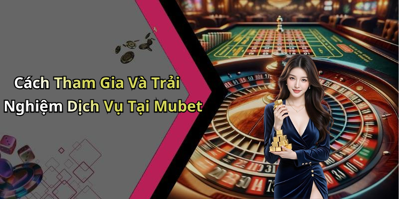 Cách Tham Gia Và Trải Nghiệm Dịch Vụ Tại Mubet