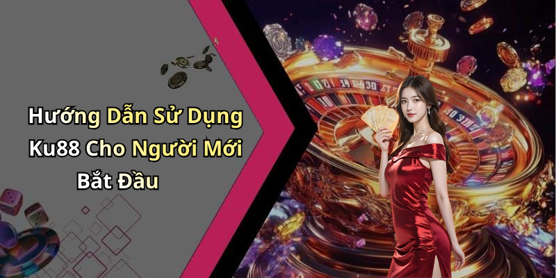 Hướng Dẫn Sử Dụng Ku88 Cho Người Mới Bắt Đầu