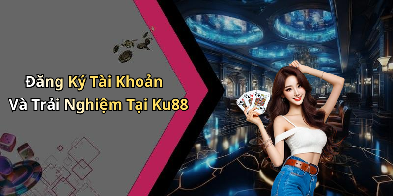 Đăng Ký Tài Khoản Và Trải Nghiệm Tại Ku88