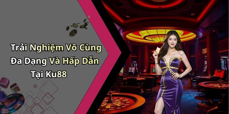 Trải Nghiệm Vô Cùng Đa Dạng Và Hấp Dẫn Tại Ku88