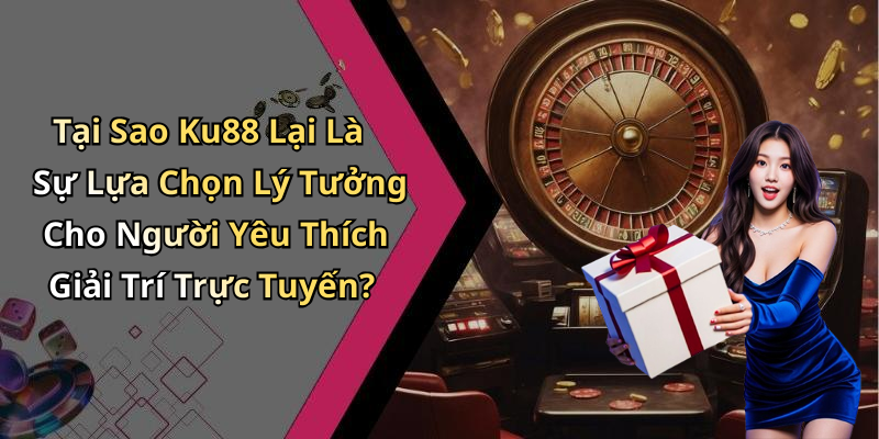 Tại Sao Ku88 Lại Là Sự Lựa Chọn Lý Tưởng Cho Người Yêu Thích Giải Trí Trực Tuyến?