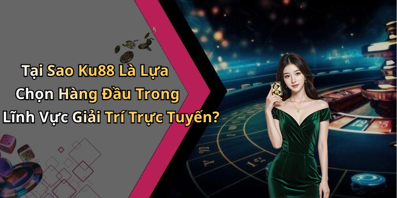 Tại Sao Ku88 Là Lựa Chọn Hàng Đầu Trong Lĩnh Vực Giải Trí Trực Tuyến?