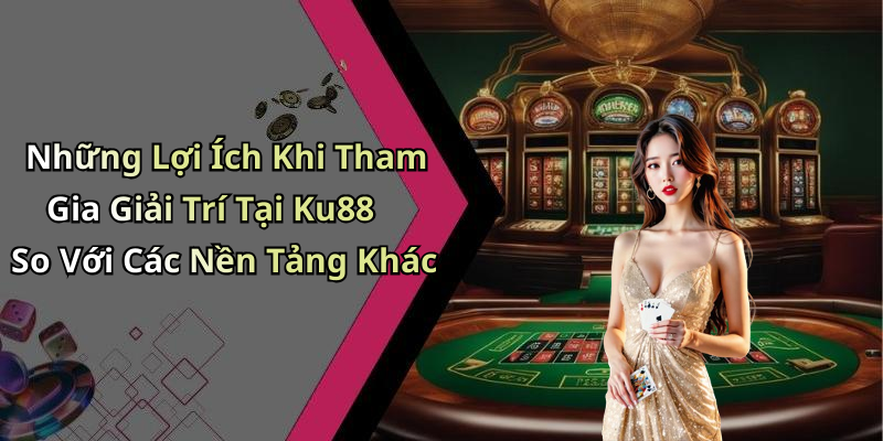 Những Lợi Ích Khi Tham Gia Giải Trí Tại Ku88 So Với Các Nền Tảng Khác