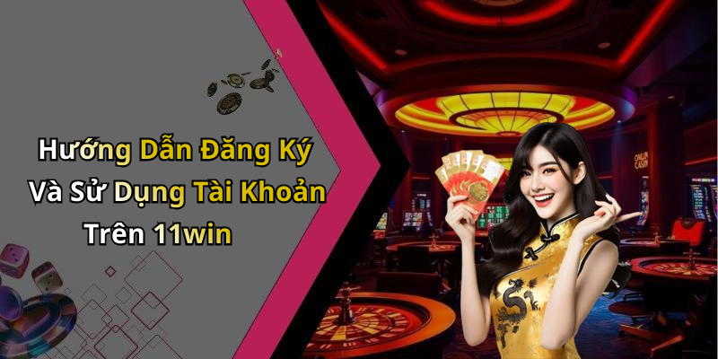 Hướng Dẫn Đăng Ký Và Sử Dụng Tài Khoản Trên 11win