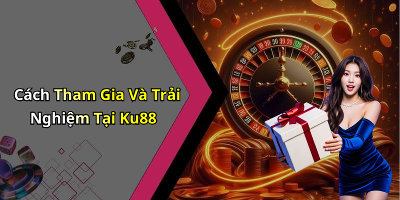Cách Tham Gia Và Trải Nghiệm Tại Ku88