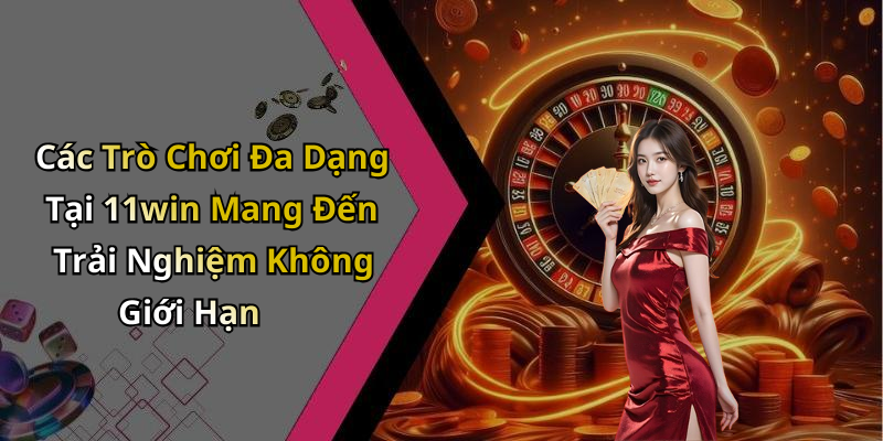 Các Trò Chơi Đa Dạng Tại 11win Mang Đến Trải Nghiệm Không Giới Hạn