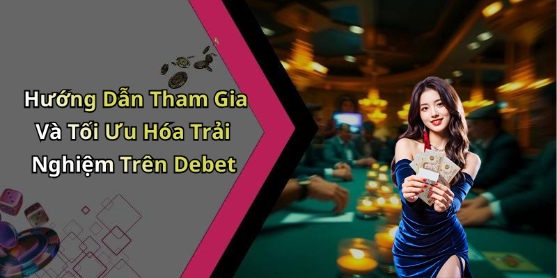 Hướng Dẫn Tham Gia Và Tối Ưu Hóa Trải Nghiệm Trên Debet
