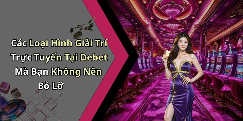 Các Loại Hình Giải Trí Trực Tuyến Tại Debet Mà Bạn Không Nên Bỏ Lỡ
