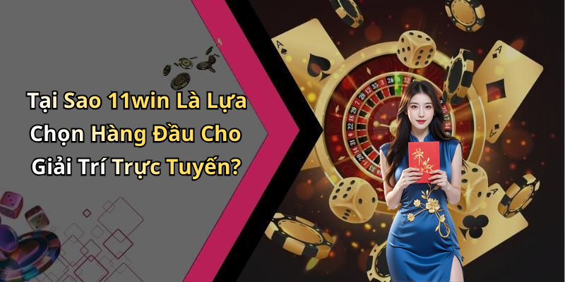 Tại Sao 11win Là Lựa Chọn Hàng Đầu Cho Giải Trí Trực Tuyến?