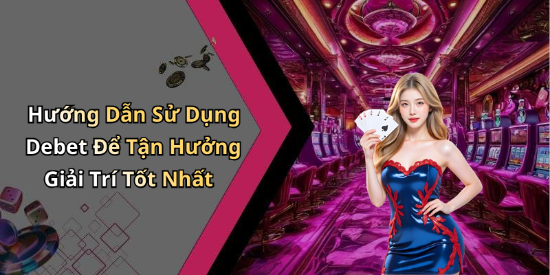 Hướng Dẫn Sử Dụng Debet Để Tận Hưởng Giải Trí Tốt Nhất