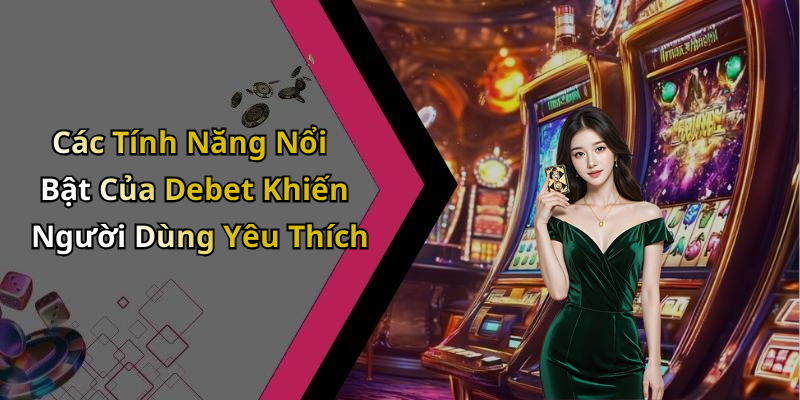 Các Tính Năng Nổi Bật Của Debet Khiến Người Dùng Yêu Thích