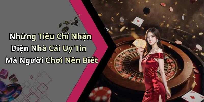 Những Tiêu Chí Nhận Diện Nhà Cái Uy Tín Mà Người Chơi Nên Biết