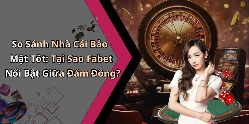 So Sánh Nhà Cái Bảo Mật Tốt: Tại Sao Fabet Nổi Bật Giữa Đám Đông?