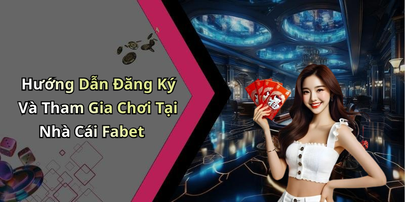 Hướng Dẫn Đăng Ký Và Tham Gia Chơi Tại Nhà Cái Fabet