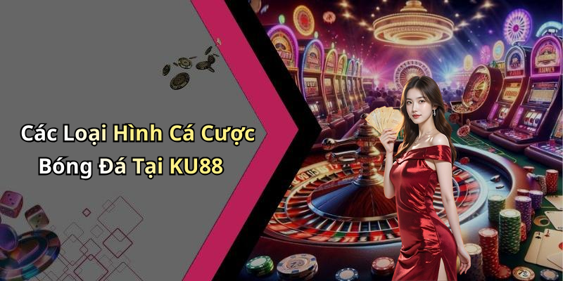 Các Loại Hình Cá Cược Bóng Đá Tại KU88
